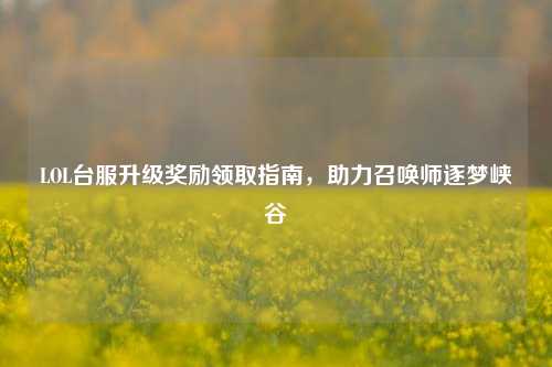 LOL台服升级奖励领取指南,助力召唤师逐梦峡谷
