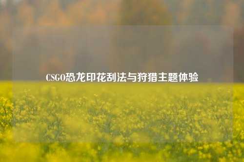 CSGO恐龙印花刮法与狩猎主题体验