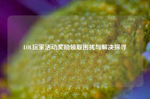 LOL玩家活动奖励领取困扰与解决探寻