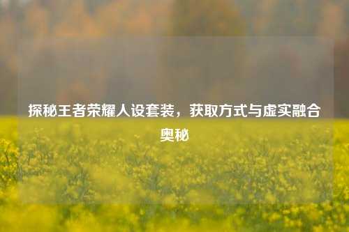 探秘王者荣耀人设套装，获取方式与虚实融合奥秘