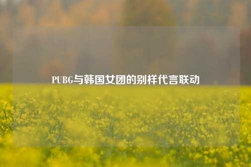 PUBG与韩国女团的别样代言联动