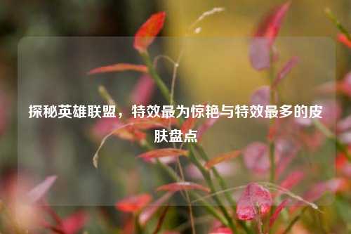 探秘英雄联盟,特效最为惊艳与特效最多的皮肤盘点