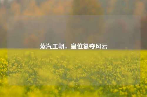 蒸汽王朝，皇位篡夺风云