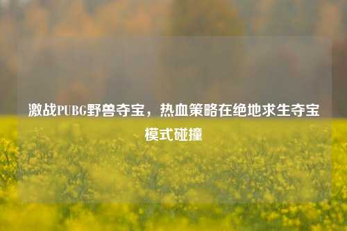 激战PUBG野兽夺宝,热血策略在绝地求生夺宝模式碰撞