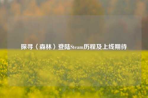 探寻〈森林〉登陆Steam历程及上线期待