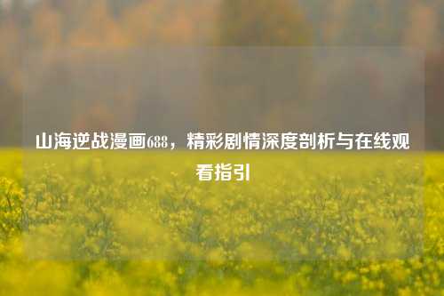 山海逆战漫画688，精彩剧情深度剖析与在线观看指引