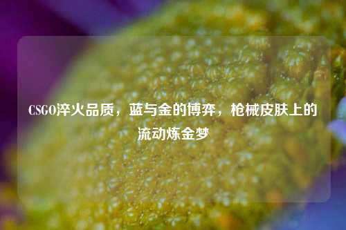 CSGO淬火品质，蓝与金的博弈，枪械皮肤上的流动炼金梦