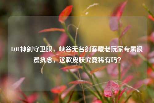 LOL神剑守卫眼,峡谷无名剑客藏老玩家专属浪漫执念,这款皮肤究竟稀有吗?