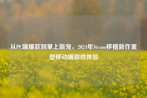从PC端爆款到掌上新宠,2024年Steam移植新作重塑移动端游戏体验