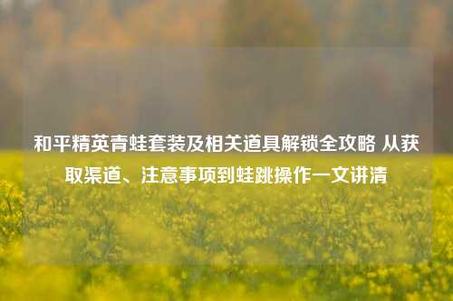 和平精英青蛙套装及相关道具解锁全攻略 从获取渠道、注意事项到蛙跳操作一文讲清