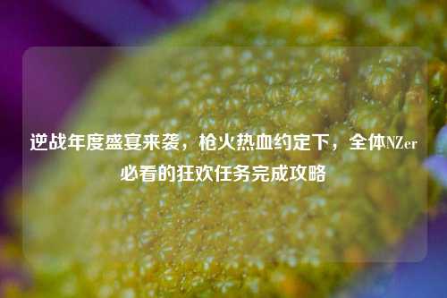 逆战年度盛宴来袭,枪火热血约定下,全体NZer必看的狂欢任务完成攻略