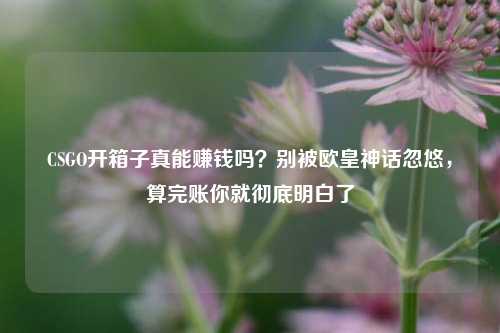 CSGO开箱子真能赚钱吗？别被欧皇神话忽悠，算完账你就彻底明白了