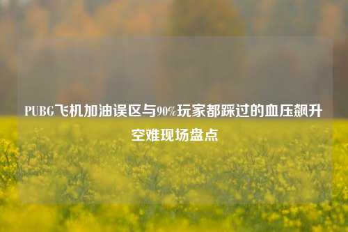 PUBG飞机加油误区与90%玩家都踩过的血压飙升空难现场盘点