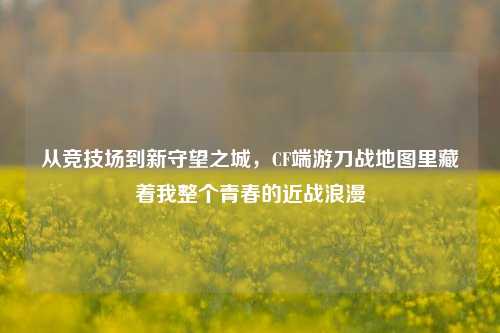 从竞技场到新守望之城,CF端游刀战地图里藏着我整个青春的近战浪漫