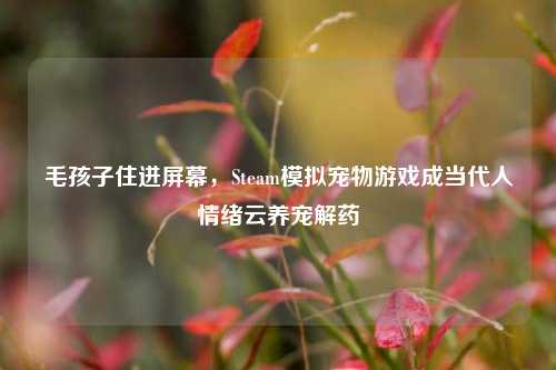 毛孩子住进屏幕，Steam模拟宠物游戏成当代人情绪云养宠解药