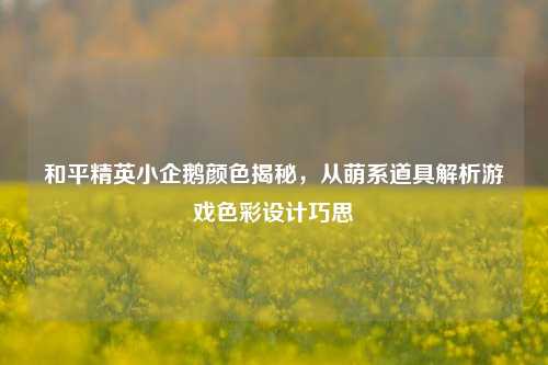 和平精英小企鹅颜色揭秘,从萌系道具解析游戏色彩设计巧思