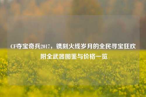 CF夺宝奇兵2017,镌刻火线岁月的全民寻宝狂欢 附全武器图鉴与价格一览