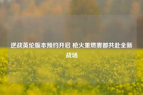 逆战英伦版本预约开启 枪火重燃雾都共赴全新战场