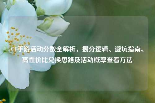 CF手游活动分数全解析，攒分逻辑、避坑指南、高性价比兑换思路及活动概率查看方法