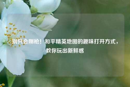 别只会刚枪!和平精英地图的趣味打开方式,教你玩出新鲜感
