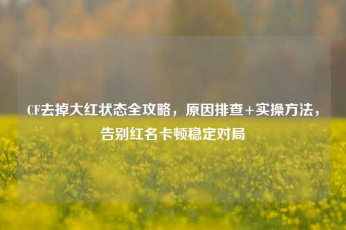 CF去掉大红状态全攻略,原因排查+实操方法,告别红名卡顿稳定对局