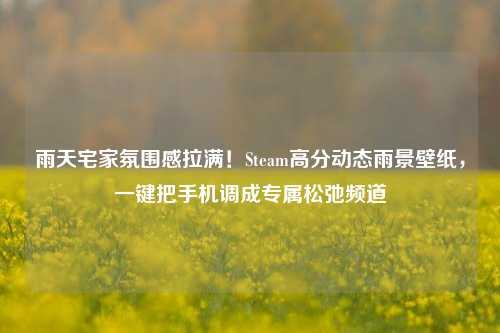 雨天宅家氛围感拉满!Steam高分动态雨景壁纸,一键把手机调成专属松弛频道