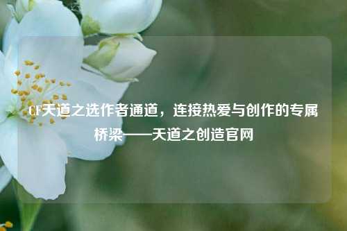CF天道之选作者通道,连接热爱与创作的专属桥梁——天道之创造官网