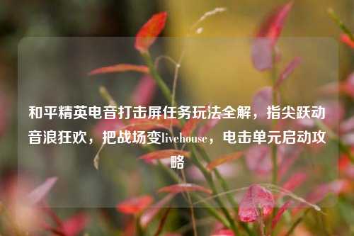 和平精英电音打击屏任务玩法全解，指尖跃动音浪狂欢，把战场变livehouse，电击单元启动攻略