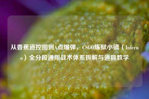 从香蕉道控图到A点爆弹,CSGO炼狱小镇(Inferno)全分段通用战术体系拆解与道具教学