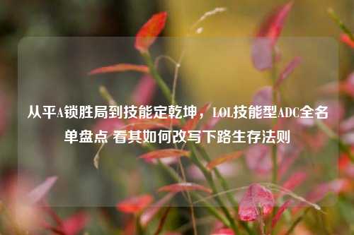 从平A锁胜局到技能定乾坤，LOL技能型ADC全名单盘点 看其如何改写下路生存法则