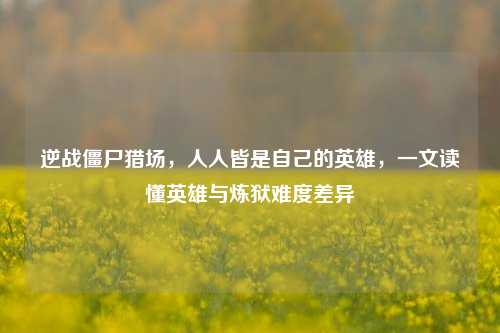 逆战僵尸猎场,人人皆是自己的英雄,一文读懂英雄与炼狱难度差异