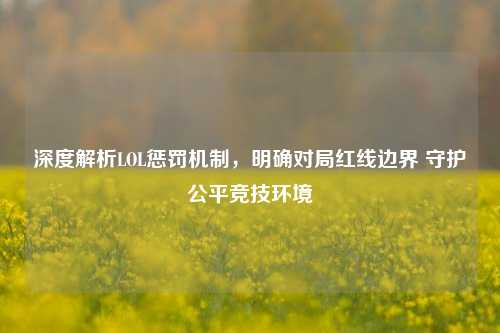 深度解析LOL惩罚机制,明确对局红线边界 守护公平竞技环境