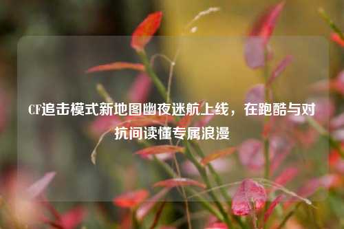 CF追击模式新地图幽夜迷航上线,在跑酷与对抗间读懂专属浪漫