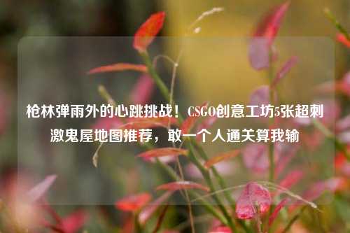 枪林弹雨外的心跳挑战!CSGO创意工坊5张超刺激鬼屋地图推荐,敢一个人通关算我输