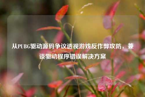 从PUBG驱动源码争议透视游戏反作弊攻防，兼谈驱动程序错误解决方案