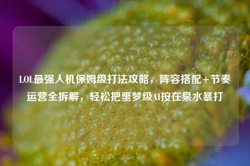 LOL最强人机保姆级打法攻略,阵容搭配+节奏运营全拆解,轻松把噩梦级AI按在泉水暴打