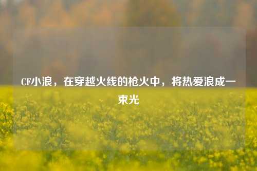 CF小浪,在穿越火线的枪火中,将热爱浪成一束光