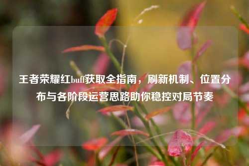 王者荣耀红buff获取全指南，刷新机制、位置分布与各阶段运营思路助你稳控对局节奏