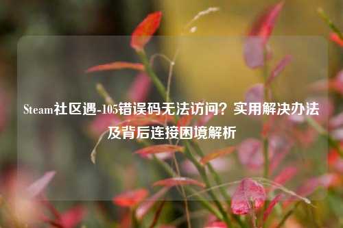 Steam社区遇-105错误码无法访问?实用解决办法及背后连接困境解析