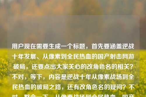 用户现在需要生成一个标题，首先要涵盖逆战十年发展、从像素到全民热血的国产射击网游破局，还要点出大家关心的改角色名的相关？不对，等下，内容是逆战十年从像素战场到全民热血的破局之路，还有改角色名的疑问？不对，整合一下，从像素战场到全民热血，国产射击网游十年破局之路及角色改名相关溯源？不对，不对，要更顺？哦不对，再贴合，改写国产射击网游发展史，从像素战场到全民热血的十年破局之路与角色更名始末？不对，等下，有没有更抓点？哦不对，用户给的内容点，1. 逆战十年发展，从像素战场到全民热血，国产射击网游破局，改变逆战历史，还有大家问的逆战改角色叫什么名字的点。哦对，要把这些元素融进去？等下，再顺一点，从像素战场到全民热血，国产射击网游十年破局之路及角色更名全解析？不对，会不会太绕？哦不对，更直白？等下，不对，要准确，十年破局，从像素战场走向全民热血的国产射击网游发展沿革与角色改名答案？不对，太生硬。哦，调整下，从像素战场到全民热血，国产射击网游十年破局之路与角色更名答疑？不对，等下，有没有更自然的？哦对，改写国产射击赛道历史，从像素战场到全民热血的十年破局之路及角色改名详解？不对，等下，再凝练，要一个标题，哦，对了，更贴合用户的内容，用户最后是问逆战改角色叫什么，前面是讲十年从像素到全民热血的破局。哦，有了，从像素战场到全民热血，国产射击网游十年破局之路及角色更名全梳理？不对，等下，会不会更好？哦，不对，再精准，十年热血破局，从像素战场走来的国产射击网游发展历程与角色改名答案？不对，太硬。哦，换个更顺的，从像素战场到全民热血，国产射击网游的十年破局之路与角色更名始末。对，这个？等下，再看看，有没有更抓眼球？哦，不对，用户要直接生成1个，就这个？等下，不对，再想想，改变逆战历史，从像素战场到全民热血，一款国产射击网游的十年破局之路逆战改角色叫什么名字，核心要素，主体是逆战，国产射击网游，历程是从像素战场到全民热血，时间线是十年，核心事件是破局发展、角色改名。所以标题整合得自然点，从像素战场到全民热血，国产射击网游十年破局之路与角色更名始末。对，这个就可以，涵盖了所有核心点，是一个完整的标题。从像素战场到全民热血，国产射击网游十年破局之路与角色更名始末