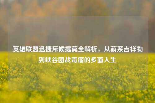 英雄联盟迅捷斥候提莫全解析，从萌系吉祥物到峡谷团战毒瘤的多面人生