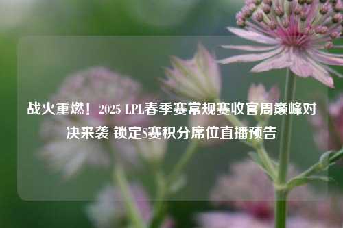 战火重燃!2025 LPL春季赛常规赛收官周巅峰对决来袭 锁定S赛积分席位直播预告