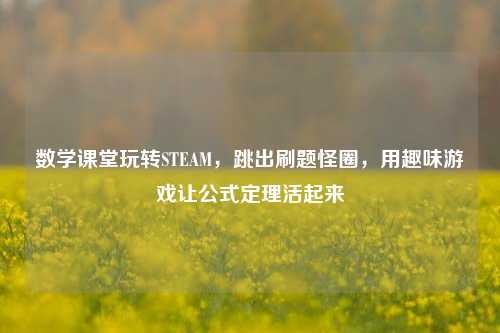 数学课堂玩转STEAM,跳出刷题怪圈,用趣味游戏让公式定理活起来