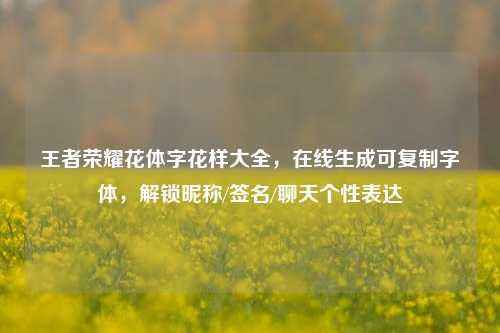 王者荣耀花体字花样大全,在线生成可复制字体,解锁昵称/签名/聊天个性表达