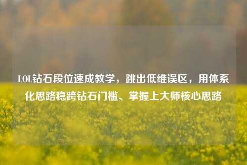 LOL钻石段位速成教学，跳出低维误区，用体系化思路稳跨钻石门槛、掌握上大师核心思路