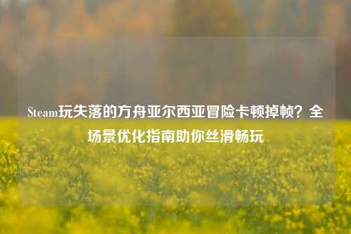 Steam玩失落的方舟亚尔西亚冒险卡顿掉帧？全场景优化指南助你丝滑畅玩