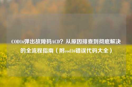 COD16弹出故障码ACD?从原因排查到彻底解决的全流程指南(附cod16错误代码大全)