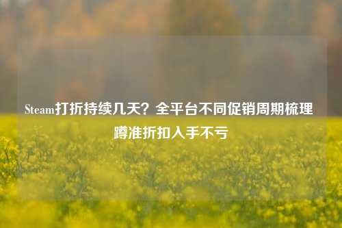 Steam打折持续几天？全平台不同促销周期梳理 蹲准折扣入手不亏