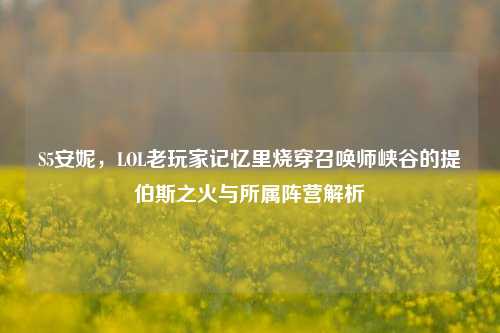 S5安妮,LOL老玩家记忆里烧穿召唤师峡谷的提伯斯之火与所属阵营解析