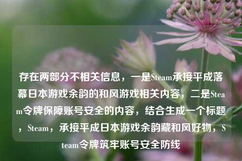 存在两部分不相关信息，一是Steam承接平成落幕日本游戏余韵的和风游戏相关内容，二是Steam令牌保障账号安全的内容，结合生成一个标题，Steam，承接平成日本游戏余韵藏和风好物，Steam令牌筑牢账号安全防线